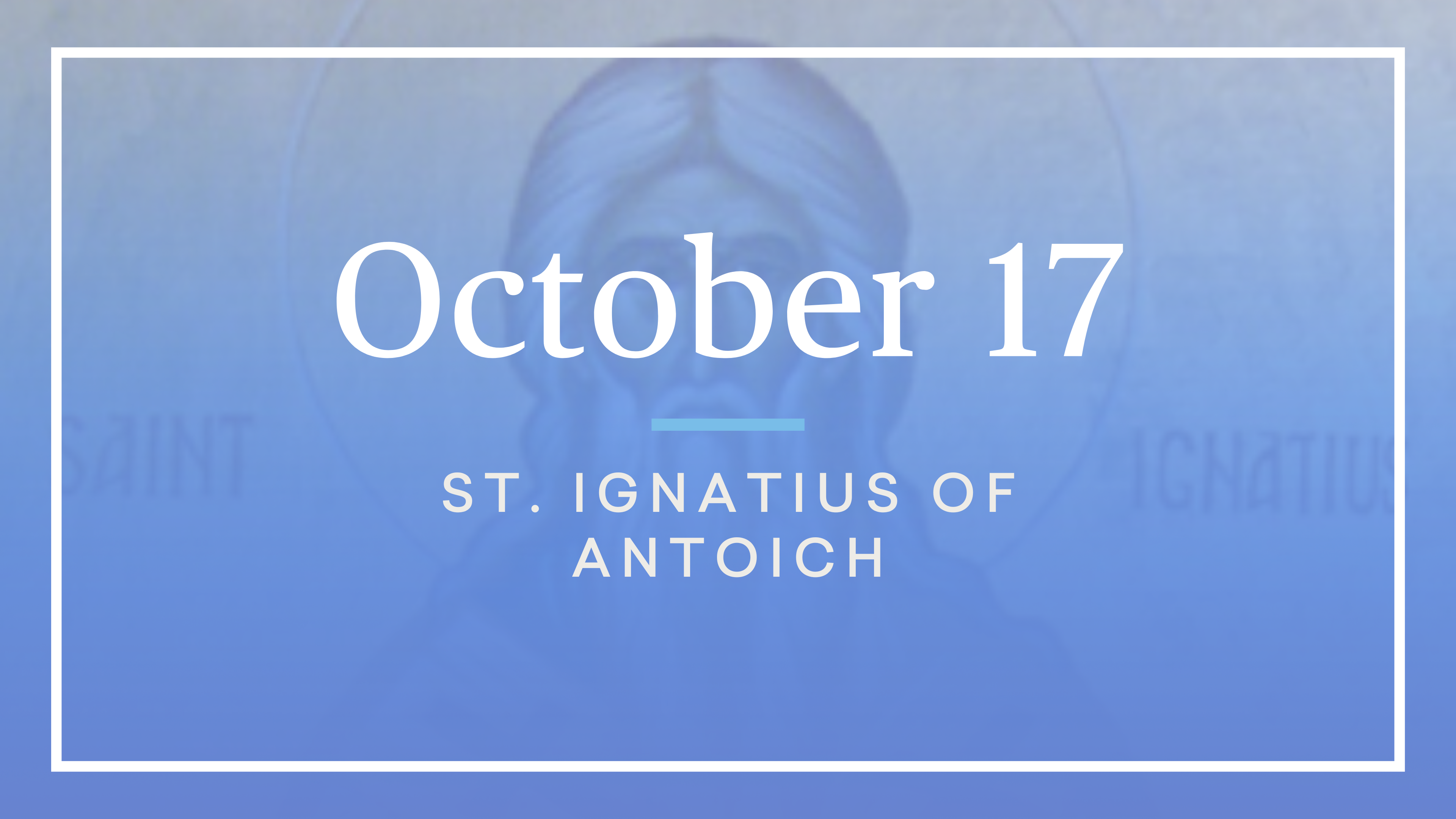 October 17 — St. Ignatius of Antioch