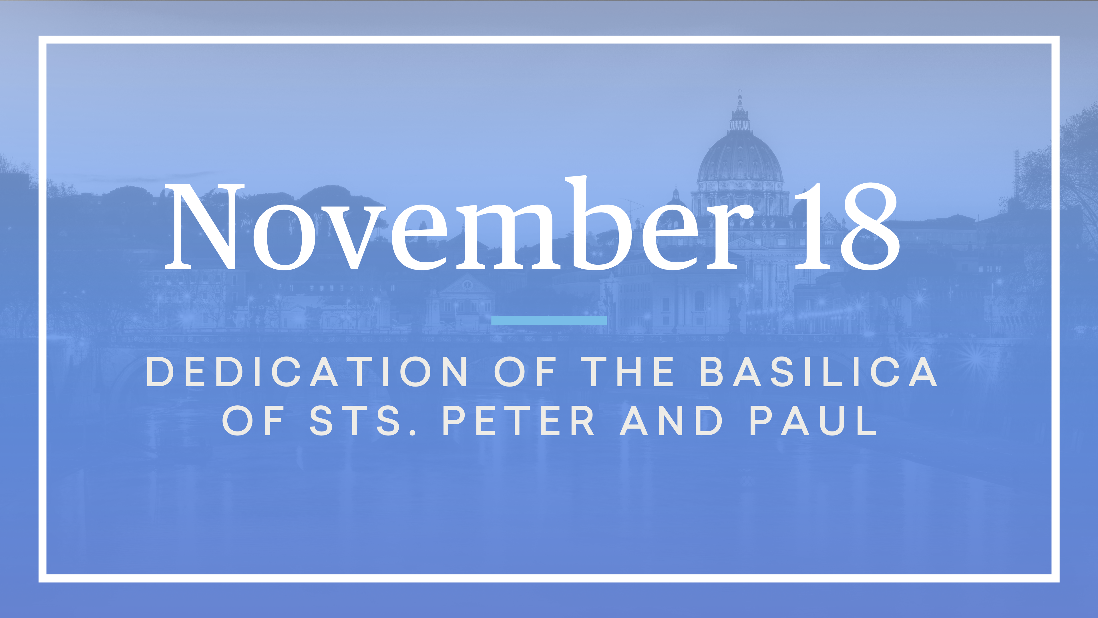November 18 — Dedication of the Basilica of Sts. Peter and Paul