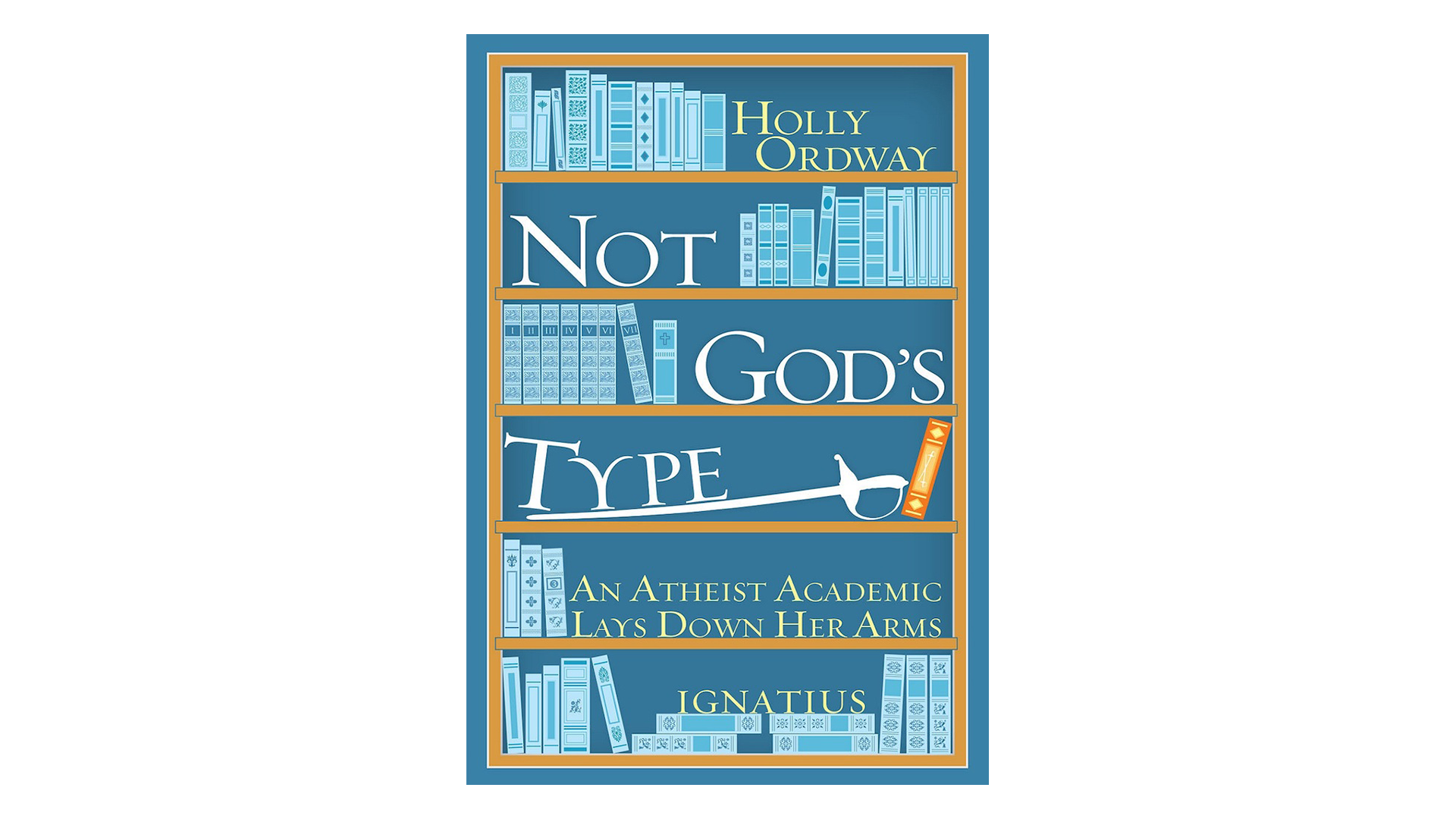 Not God's Type: An Atheist Academic Lays Down Her Arms by Holly Ordway