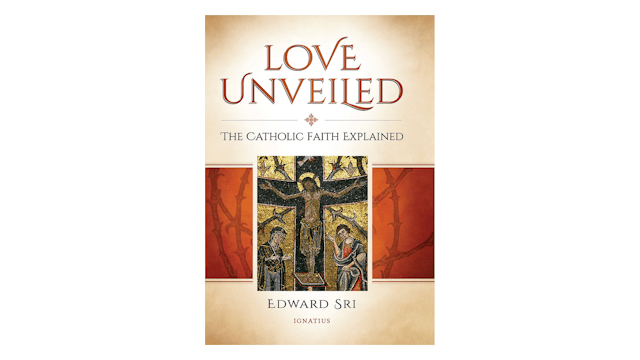 Love Unveiled: The Catholic Faith Explained by Edward Sri