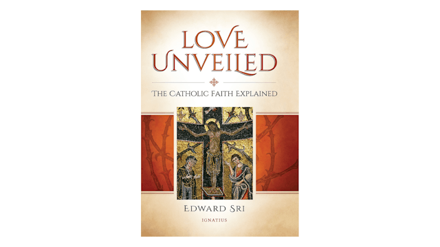 Love Unveiled: The Catholic Faith Explained by Edward Sri