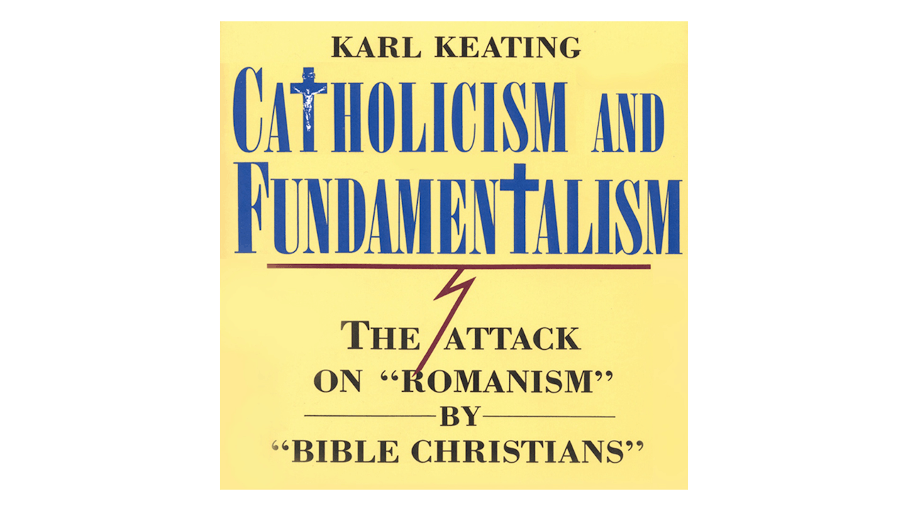 Catholicism & Fundamentalism: The Attack on Romanism by Bible Christians by Karl Keating