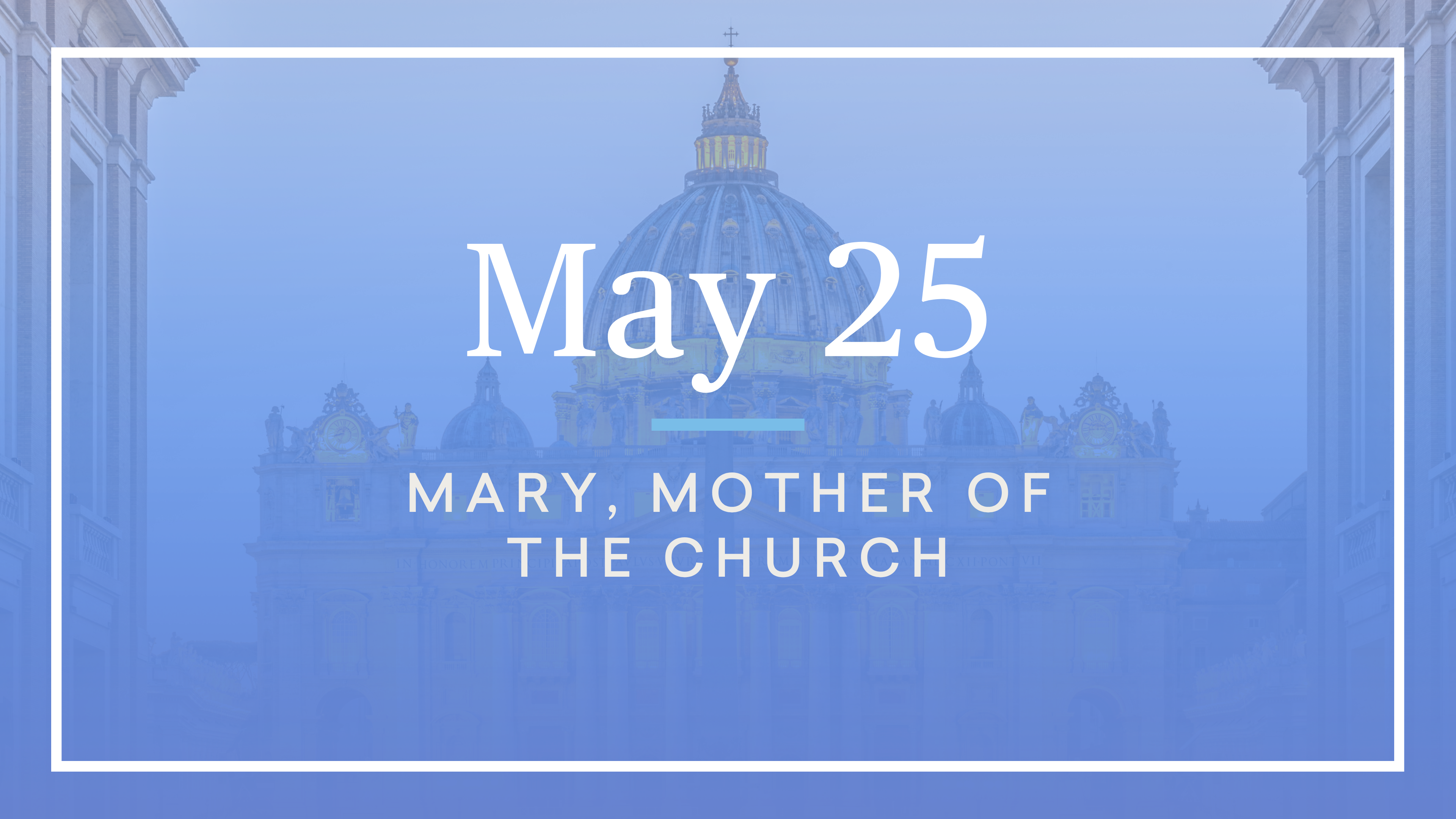 May 25 — The Blessed Virgin Mary, Mother of the Church