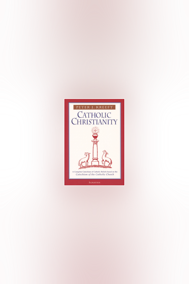 Catholic Christianity: A Complete Catechism of Catholic Beliefs by Peter Kreeft