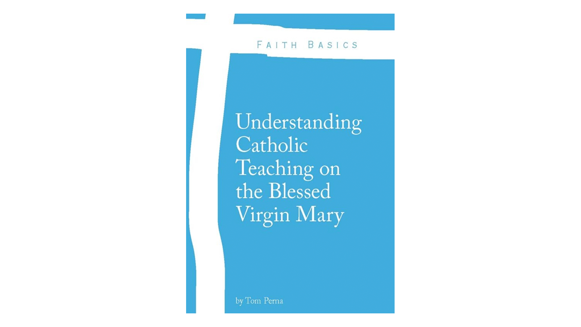 Understanding Catholic Teaching on the Blessed Virgin Mary by Tom Perna