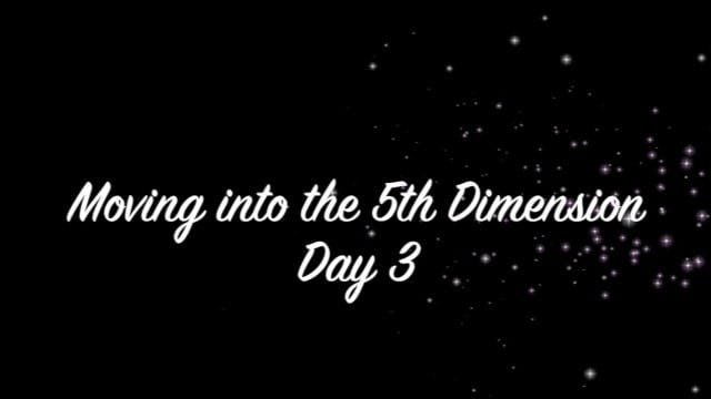 Day 3 ~ Moving into the 5th Dimension