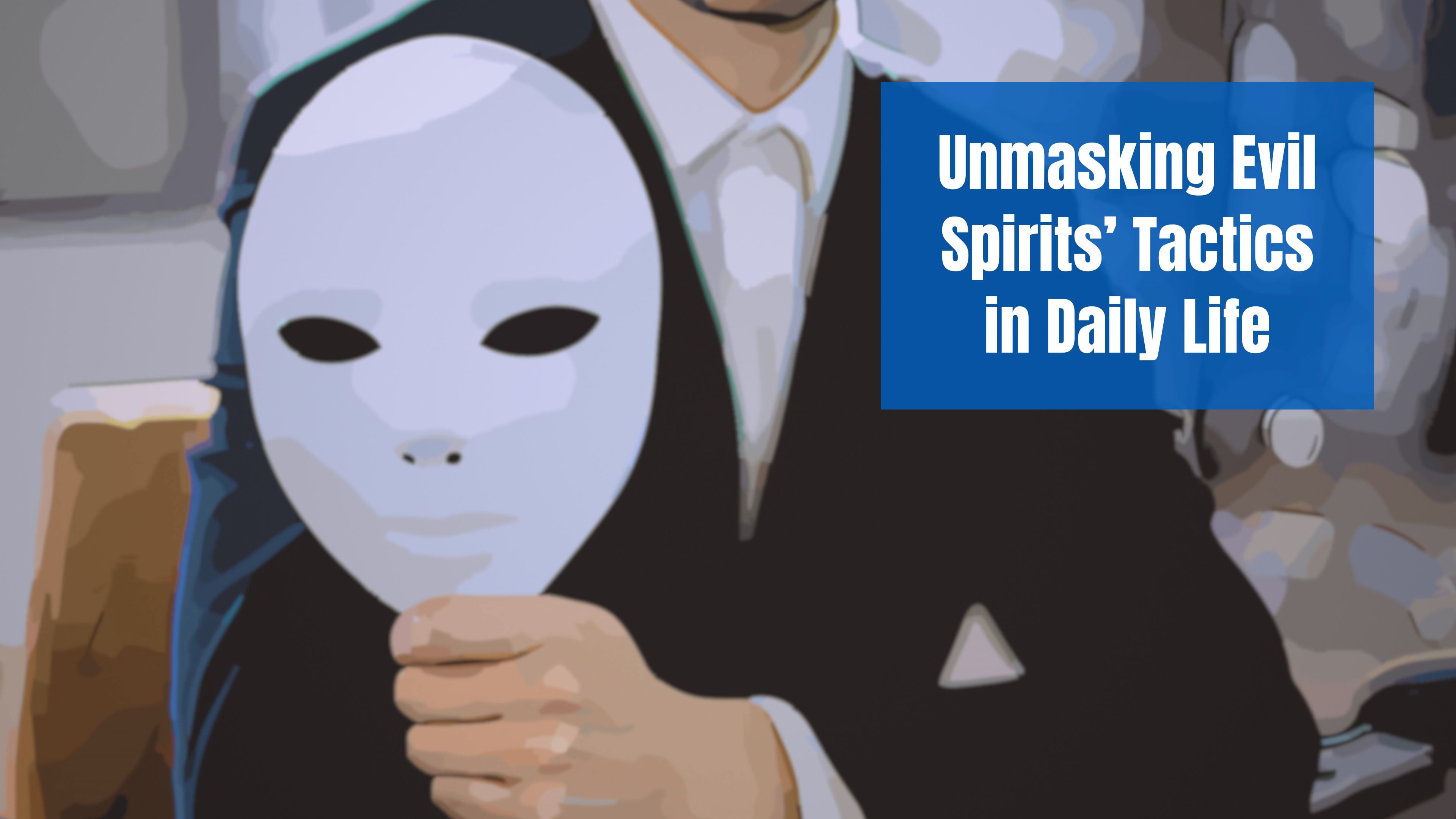 Unmasking Evil Spirits’ Tactics in Daily Life