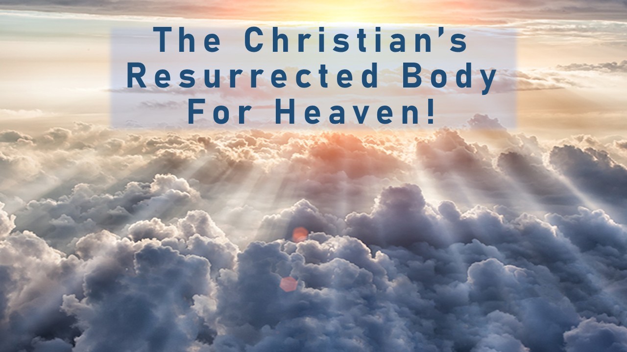 The Christian's Resurrected Body For Heaven!