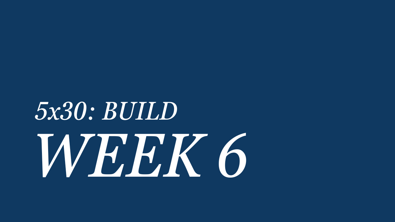 WEEK 6 | 5x30 BUILD
