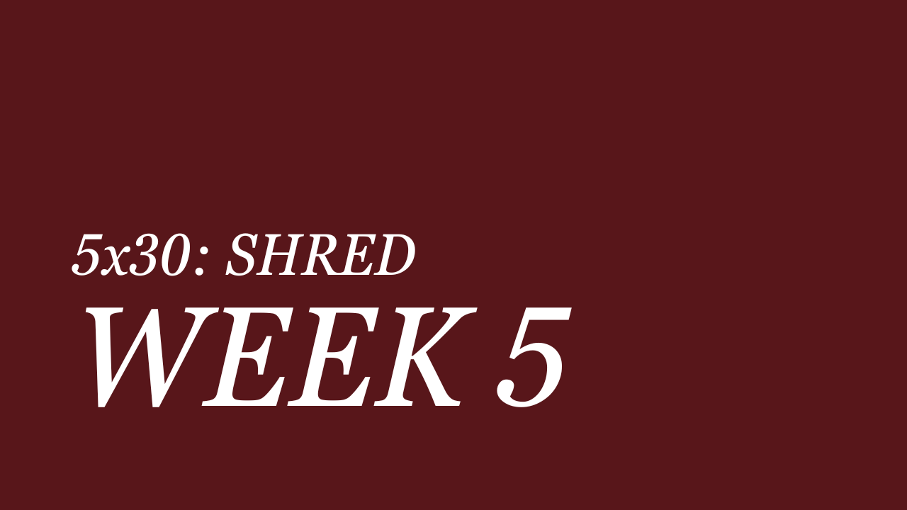 WEEK 5 | 5x30 SHRED
