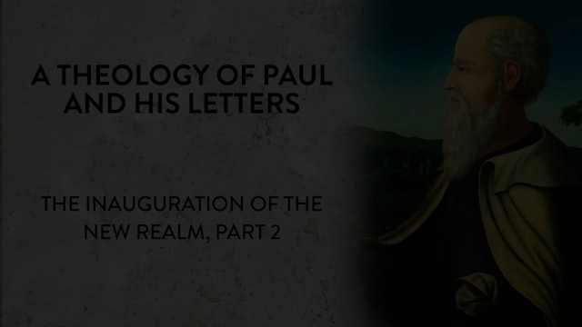 Theology of Paul & His Letters - Session 14- Inauguration of the New Realm, Pt 2