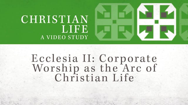 Christian Life - Session 9 - Ecclesia II: Corporate Worship as the Arc