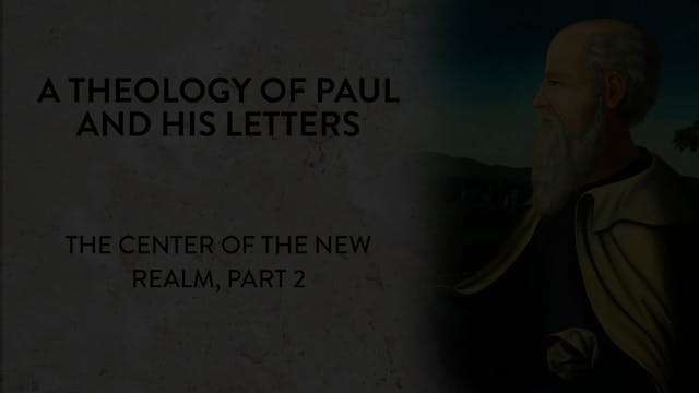 Theology of Paul & His Letters - Session 12 - Center of the New Realm, Part 2