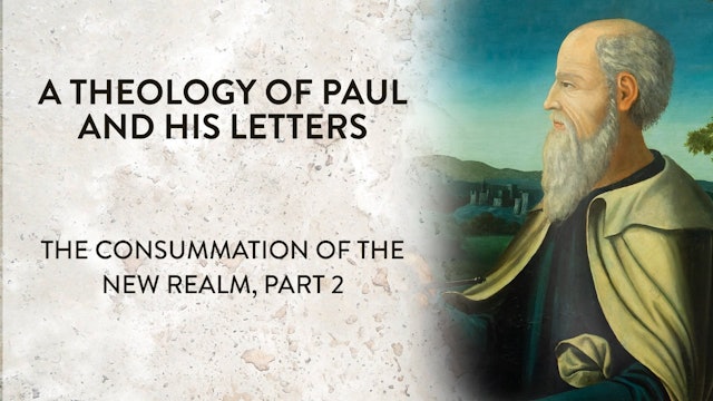 Theology of Paul & His Letters - Session 21- Consummation of the New Realm, Pt 2